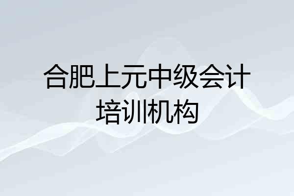 合肥上元中级会计培训机构
