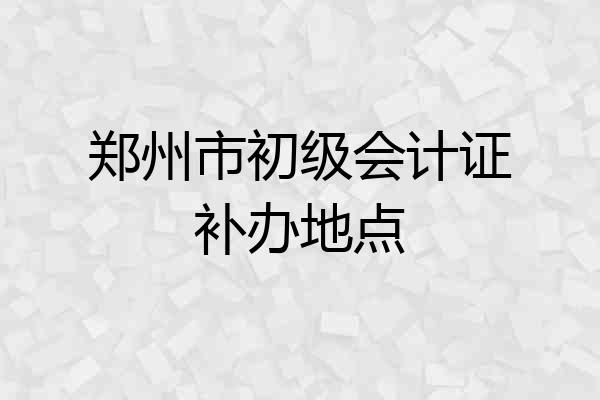 郑州市初级会计证补办地点