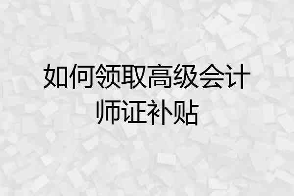 如何领取高级会计师证补贴