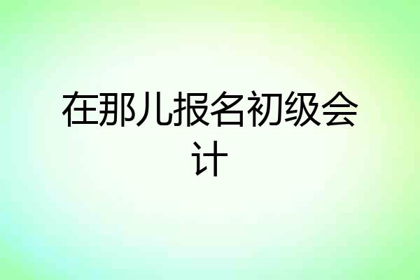 在那儿报名初级会计