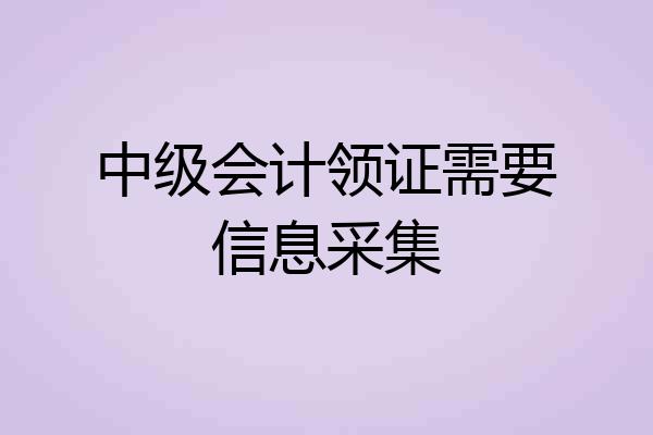 中级会计领证需要信息采集