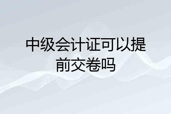 中级会计证可以提前交卷吗
