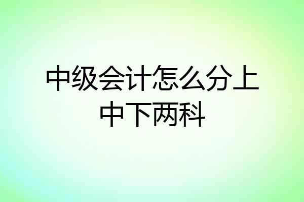 中级会计怎么分上中下两科