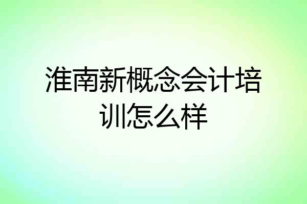 淮南新概念会计培训怎么样