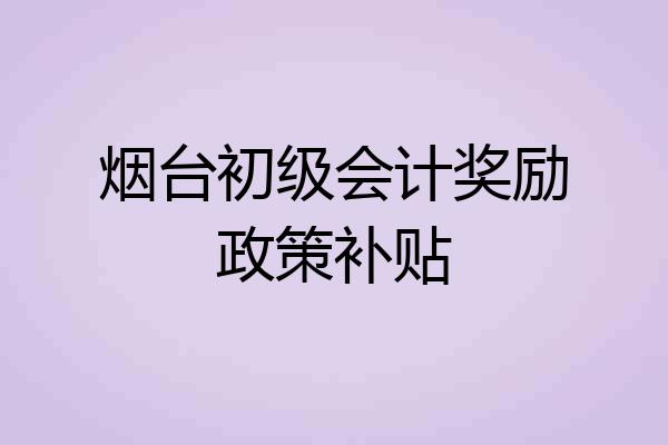 烟台初级会计奖励政策补贴