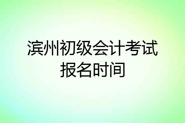 滨州初级会计考试报名时间