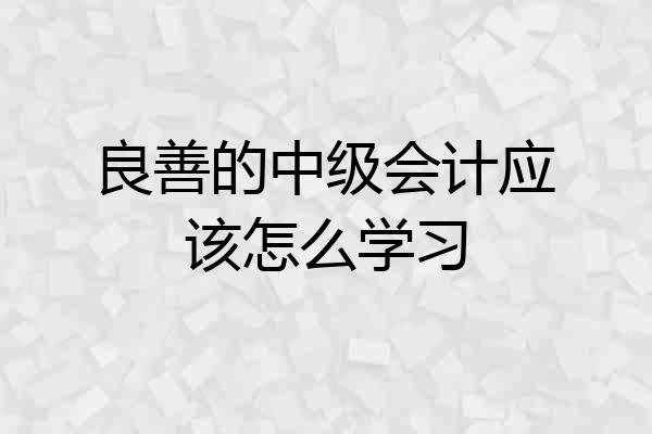良善的中级会计应该怎么学习
