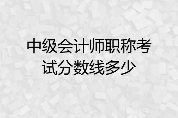 中级会计师职称考试分数线多少