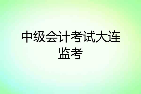 中级会计考试大连监考