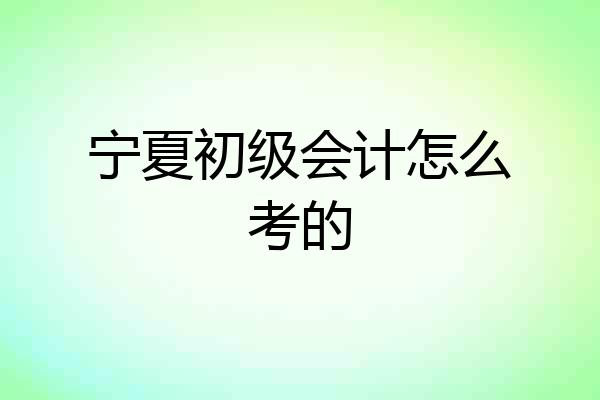 宁夏初级会计怎么考的