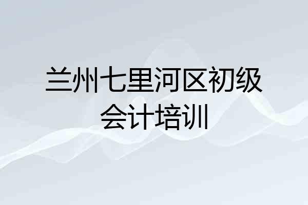 兰州七里河区初级会计培训