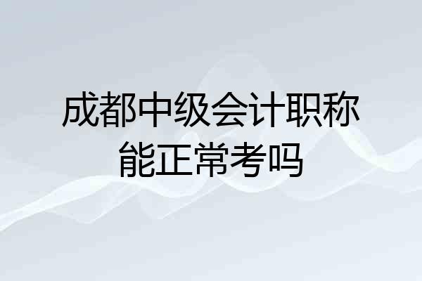 成都中级会计职称能正常考吗