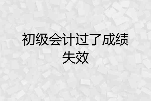 初级会计过了成绩失效