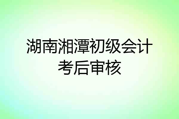 湖南湘潭初级会计考后审核