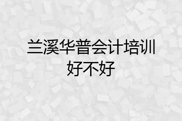 兰溪华普会计培训好不好