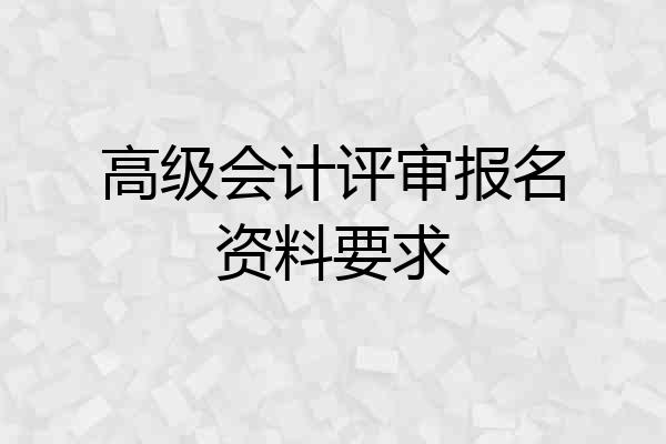 高级会计评审报名资料要求