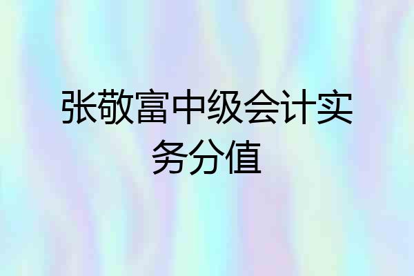 张敬富中级会计实务分值