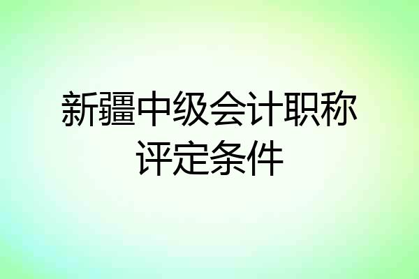新疆中级会计职称评定条件