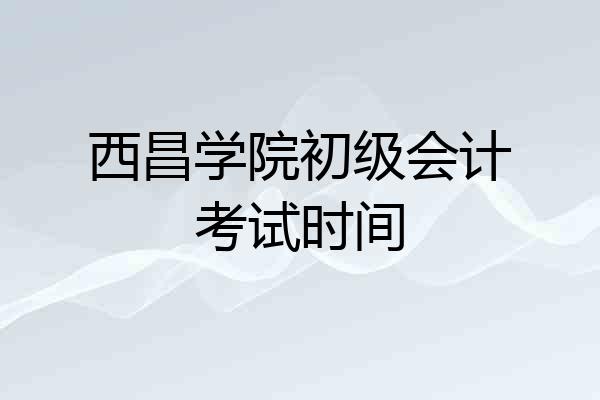 西昌学院初级会计考试时间
