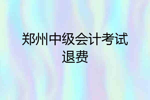 郑州中级会计考试退费