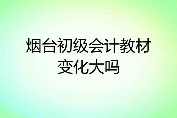 烟台初级会计教材变化大吗