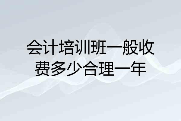 会计培训班一般收费多少合理一年