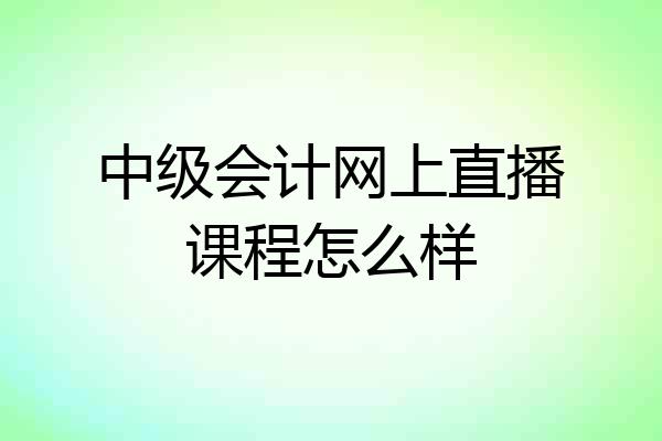 中级会计网上直播课程怎么样