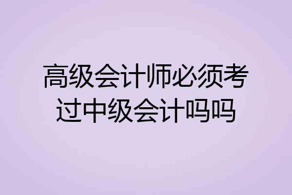 高级会计师必须考过中级会计吗吗