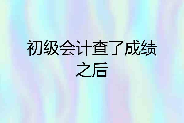 初级会计查了成绩之后