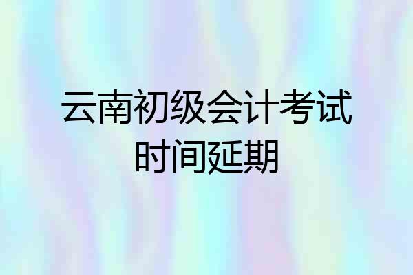 云南初级会计考试时间延期