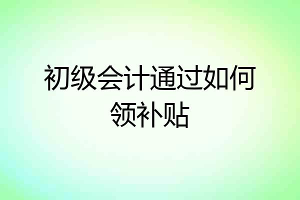 初级会计通过如何领补贴