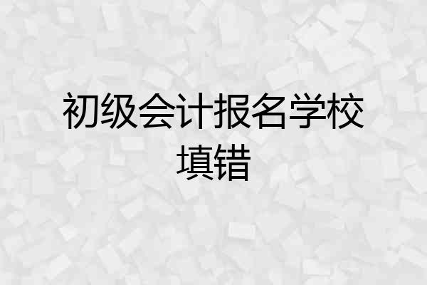 初级会计报名学校填错