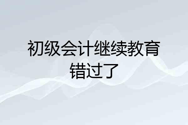 初级会计继续教育错过了