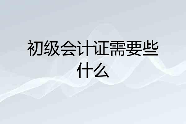 初级会计证需要些什么