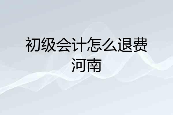 初级会计怎么退费河南