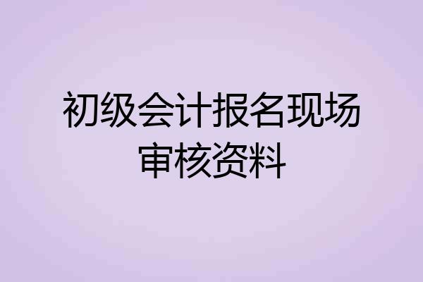 初级会计报名现场审核资料