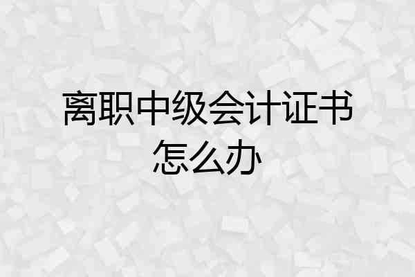 离职中级会计证书怎么办