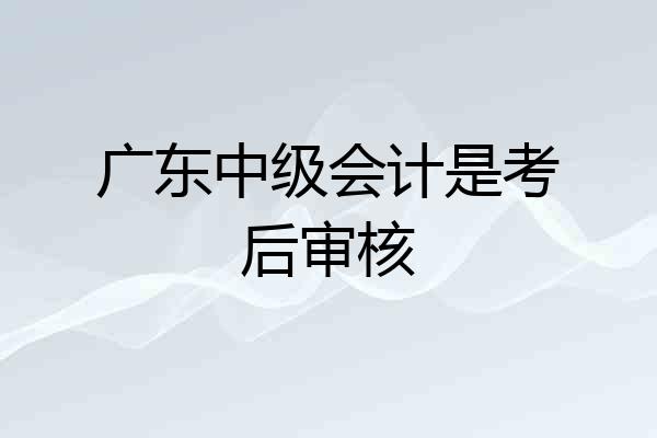 广东中级会计是考后审核