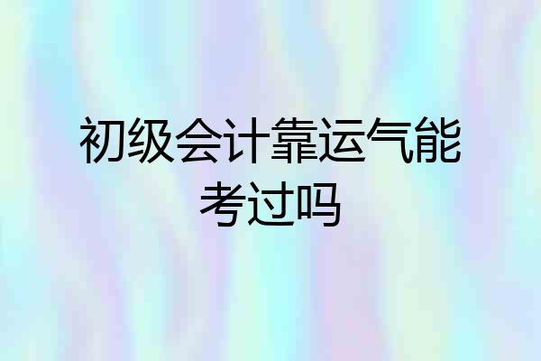 初级会计靠运气能考过吗