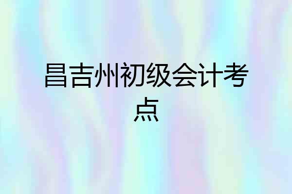 昌吉州初级会计考点