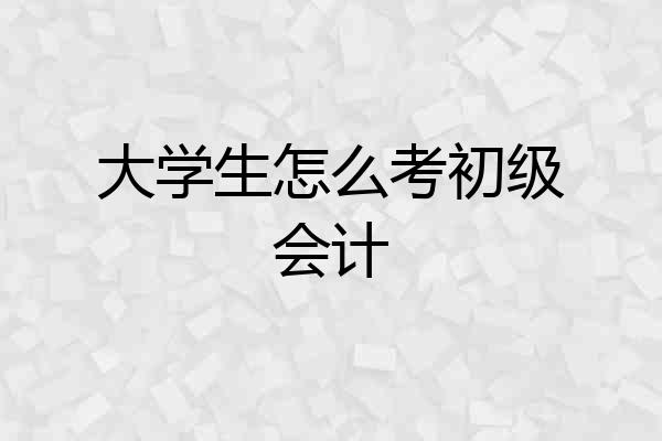 大学生怎么考初级会计