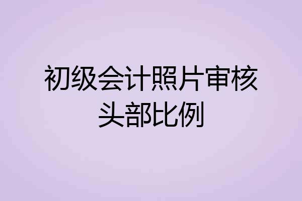 初级会计照片审核头部比例