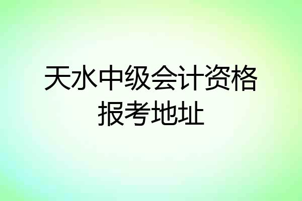天水中级会计资格报考地址