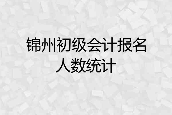 锦州初级会计报名人数统计
