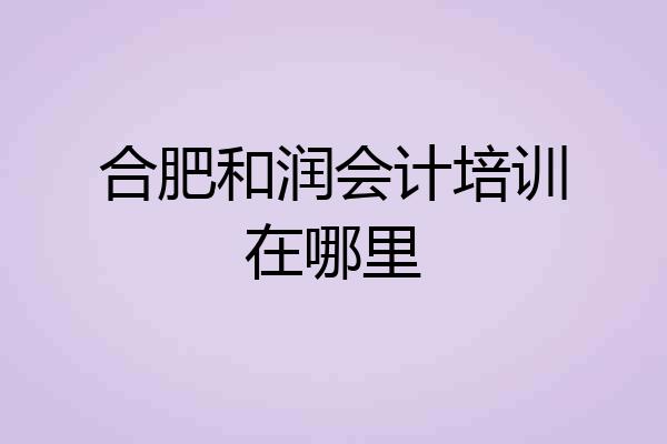 合肥和润会计培训在哪里