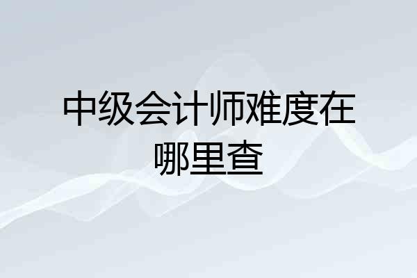 中级会计师难度在哪里查