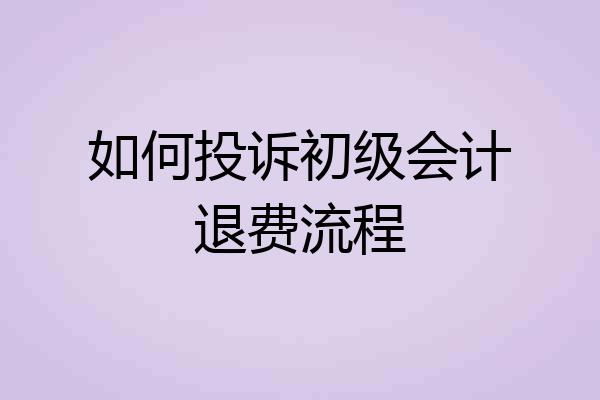 如何投诉初级会计退费流程
