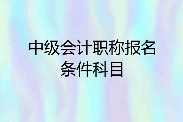 中级会计职称报名条件科目