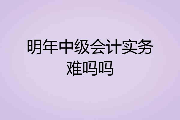 明年中级会计实务难吗吗