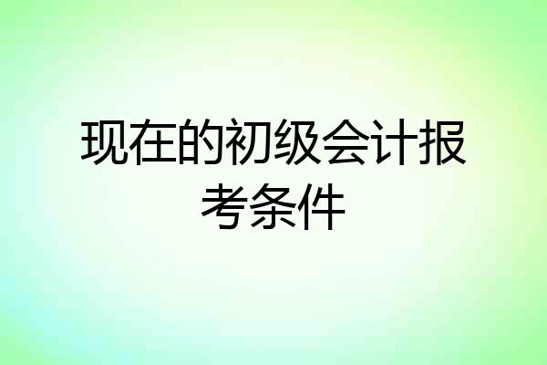 现在的初级会计报考条件